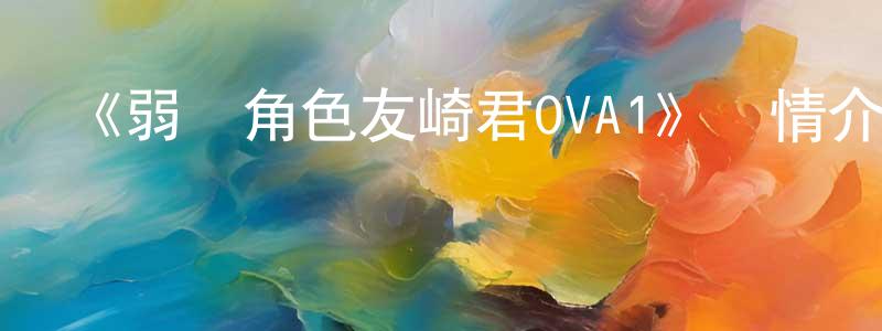 《弱勢角色友崎君OVA1》詳情介紹_弱勢角色友崎君OVA1HD中字在線觀看_弱勢角色友崎君OVA1迅雷下載_日漫 曾少冰的blog